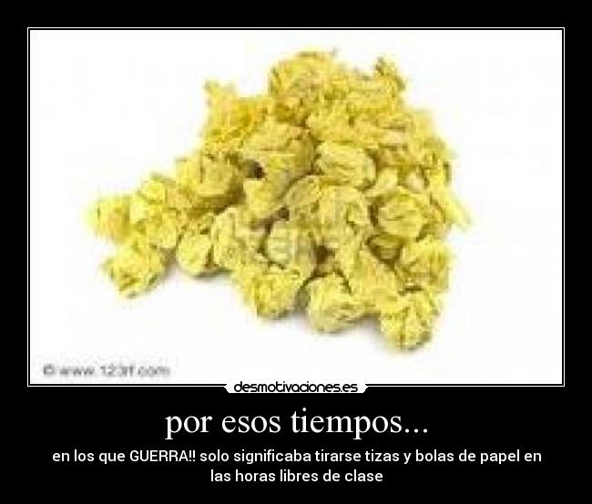 por esos tiempos... - en los que GUERRA!! solo significaba tirarse tizas y bolas de papel en
las horas libres de clase