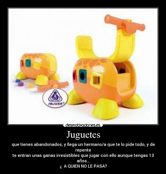 Juguetes - que tienes abandonados, y llega un hermano/a que te lo pide todo, y de repente
te entran unas ganas irresistibles que jugar con ello aunque tengas 13
años...
¿  A QUIEN NO LE PASA?