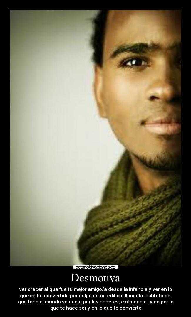 Desmotiva - ver crecer al que fue tu mejor amigo/a desde la infancia y ver en lo
que se ha convertido por culpa de un edificio llamado instituto del
que todo el mundo se queja por los deberes, exámenes... y no por lo
que te hace ser y en lo que te convierte