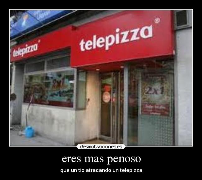 eres mas penoso - que un tio atracando un telepizza