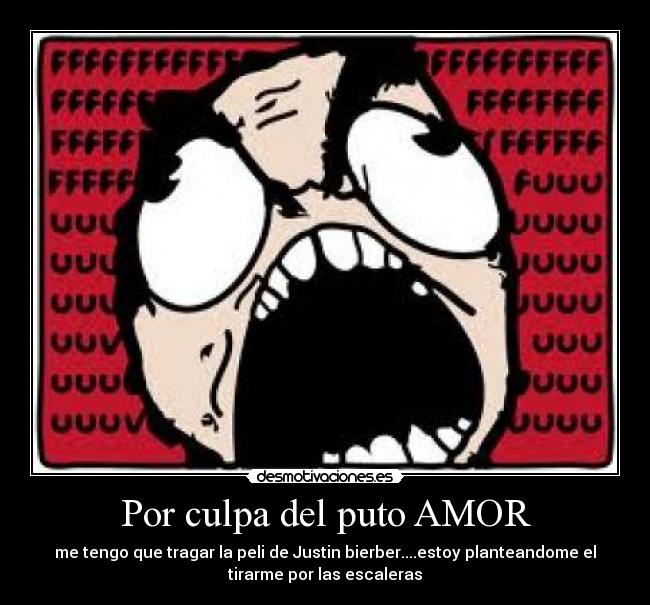 Por culpa del puto AMOR - me tengo que tragar la peli de Justin bierber....estoy planteandome el
tirarme por las escaleras