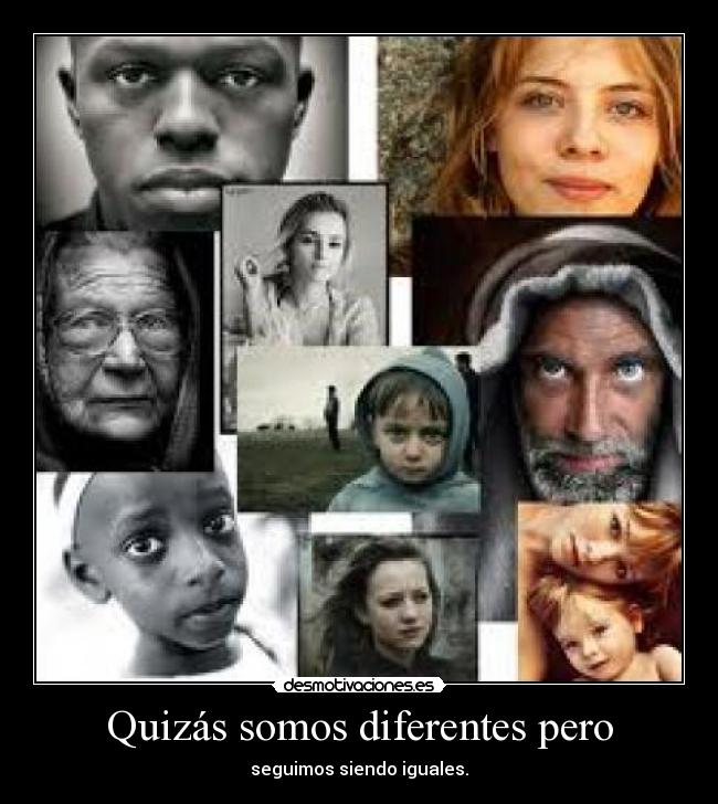 Quizás somos diferentes pero - seguimos siendo iguales.