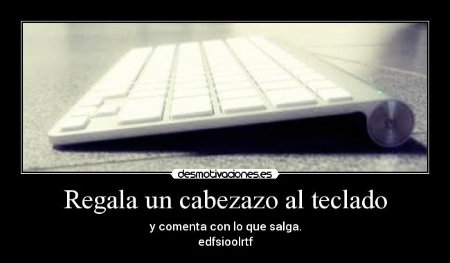 Regala un cabezazo al teclado - y comenta con lo que salga.
edfsioolrtf