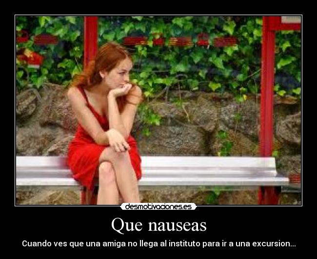 Que nauseas - Cuando ves que una amiga no llega al instituto para ir a una excursion...