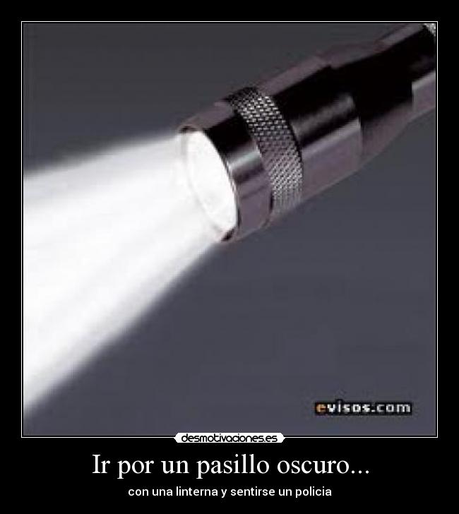 Ir por un pasillo oscuro... - con una linterna y sentirse un policia