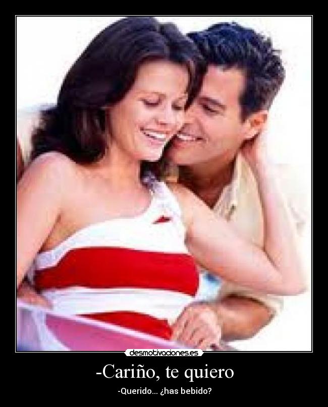 -Cariño, te quiero - -Querido... ¿has bebido?