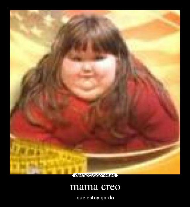 mama creo - que estoy gorda
