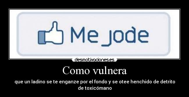 Como vulnera - que un ladino se te enganze por el fondo y se otee henchido de detrito de toxicómano