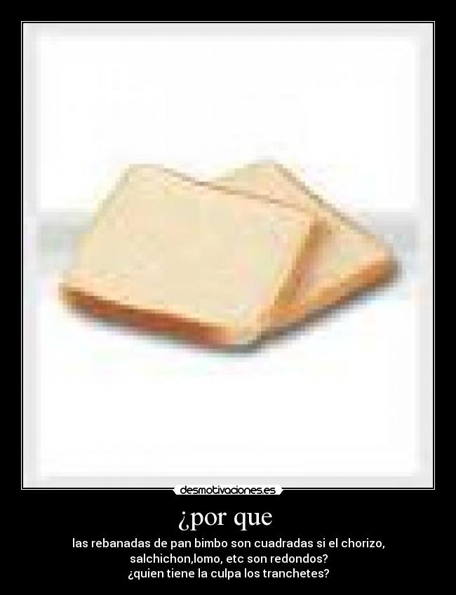 ¿por que - las rebanadas de pan bimbo son cuadradas si el chorizo,
salchichon,lomo, etc son redondos?
¿quien tiene la culpa los tranchetes?