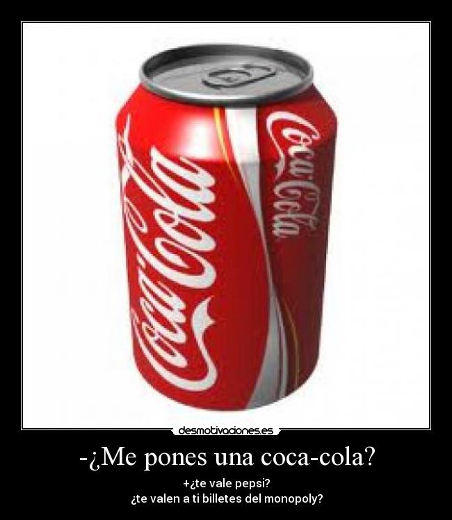 -¿Me pones una coca-cola? - +¿te vale pepsi?
¿te valen a ti billetes del monopoly?