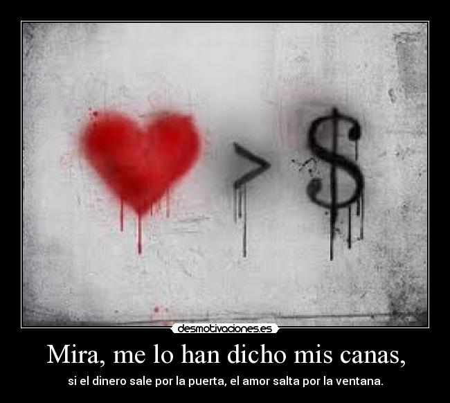 Mira, me lo han dicho mis canas, - si el dinero sale por la puerta, el amor salta por la ventana.