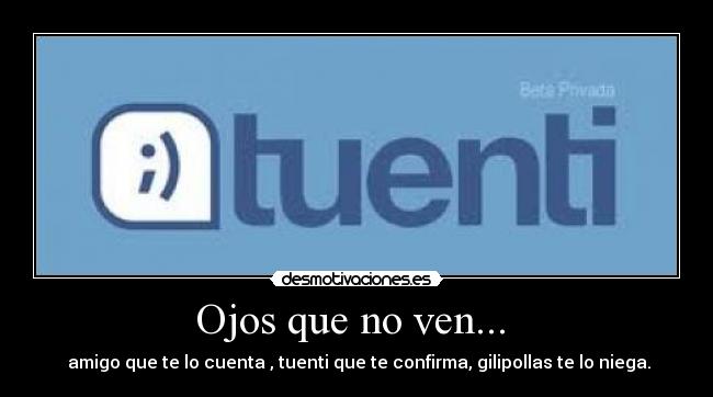 Ojos que no ven...  -  amigo que te lo cuenta , tuenti que te confirma, gilipollas te lo niega.