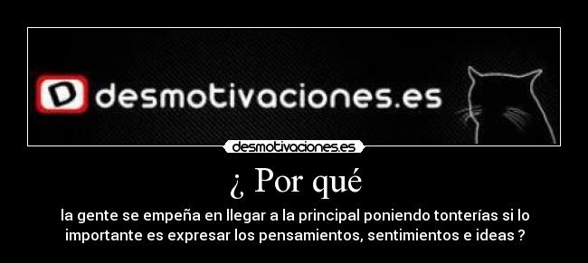 ¿ Por qué - la gente se empeña en llegar a la principal poniendo tonterías si lo
importante es expresar los pensamientos, sentimientos e ideas ?