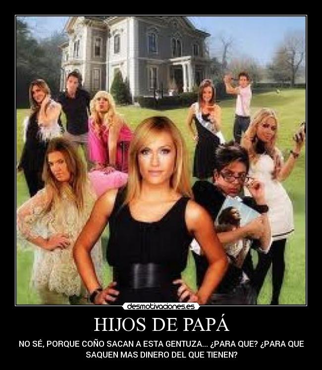 HIJOS DE PAPÁ - NO SÉ, PORQUE COÑO SACAN A ESTA GENTUZA... ¿PARA QUE? ¿PARA QUE
SAQUEN MAS DINERO DEL QUE TIENEN?