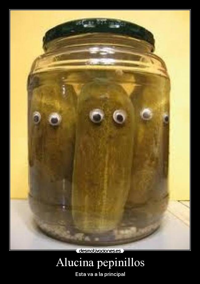 Alucina pepinillos -