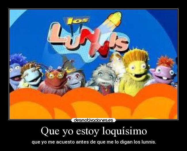 Que yo estoy loquísimo -