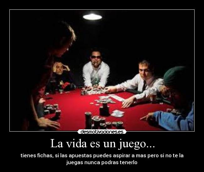 La vida es un juego... - tienes fichas, si las apuestas puedes aspirar a mas pero si no te la
juegas nunca podras tenerlo