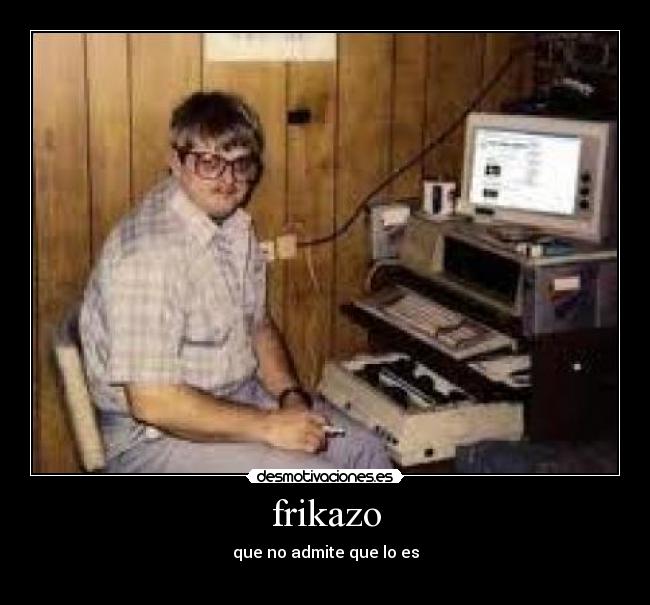 frikazo - que no admite que lo es