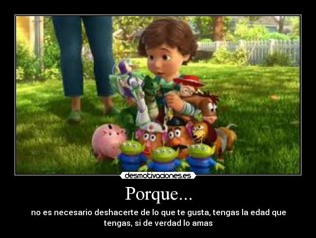 Porque... - no es necesario deshacerte de lo que te gusta, tengas la edad que
tengas, si de verdad lo amas
