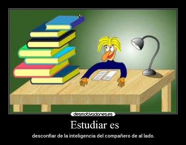 Estudiar es - desconfiar de la inteligencia del compañero de al lado.
