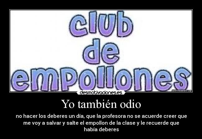 Yo también odio - no hacer los deberes un día, que la profesora no se acuerde creer que
me voy a salvar y salte el empollon de la clase y le recuerde que
había deberes