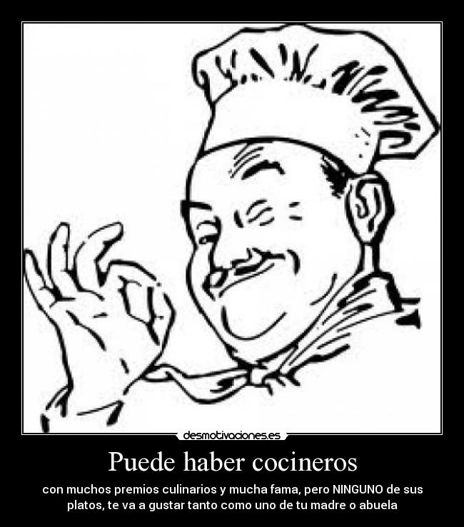 Puede haber cocineros - con muchos premios culinarios y mucha fama, pero NINGUNO de sus
platos, te va a gustar tanto como uno de tu madre o abuela