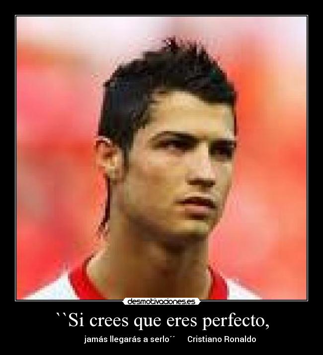 ``Si crees que eres perfecto, - jamás llegarás a serlo´´ Cristiano Ronaldo