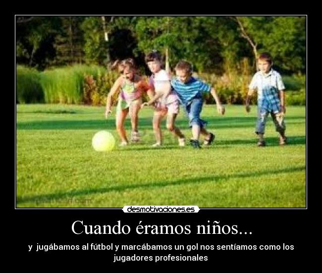 Cuando éramos niños... - y  jugábamos al fútbol y marcábamos un gol nos sentíamos como los
jugadores profesionales