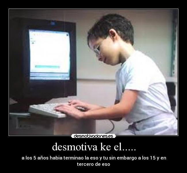 desmotiva ke el..... - a los 5 años habia terminao la eso y tu sin embargo a los 15 y en tercero de eso