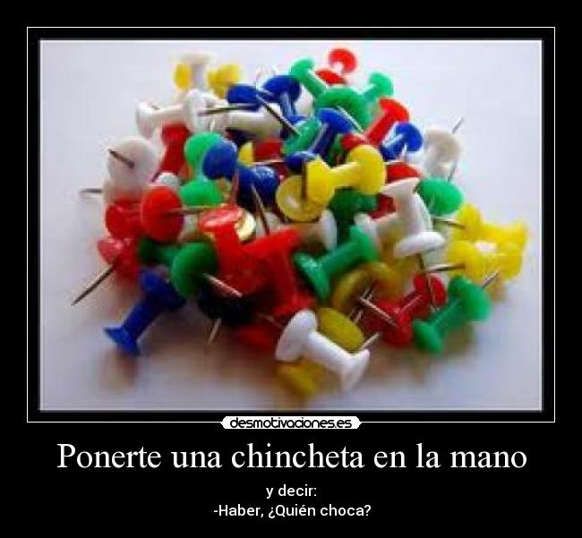 Ponerte una chincheta en la mano - y decir:
-Haber, ¿Quién choca?