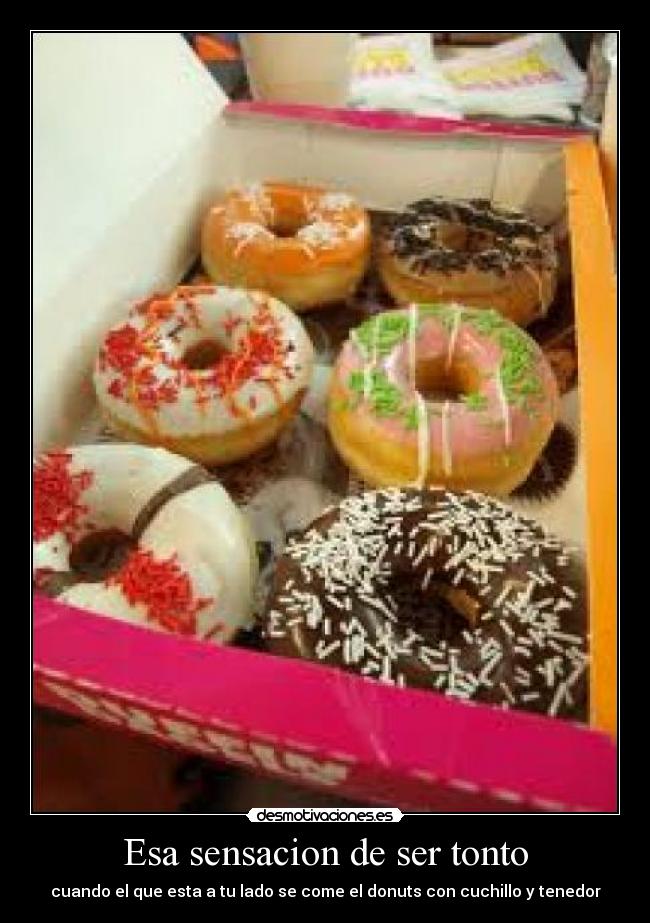 Esa sensacion de ser tonto - cuando el que esta a tu lado se come el donuts con cuchillo y tenedor