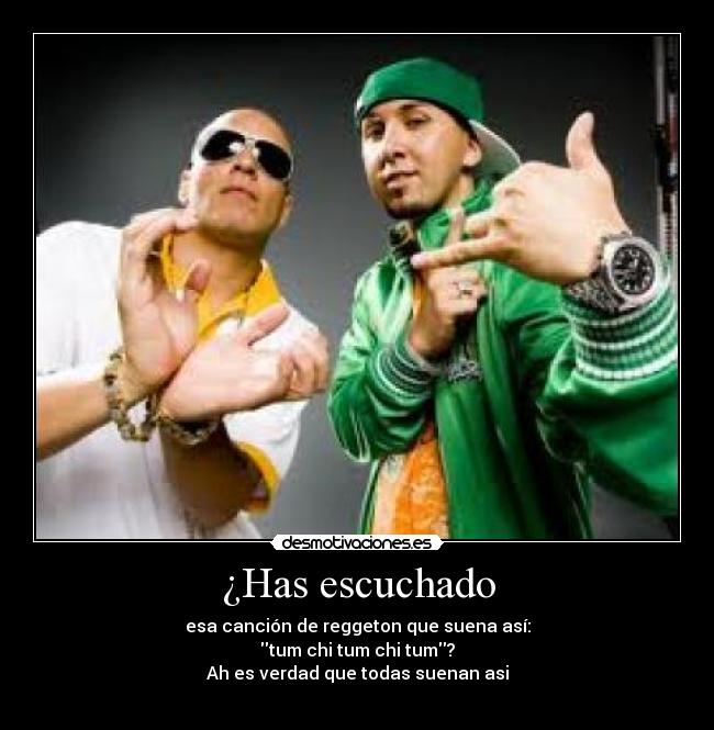 ¿Has escuchado - esa canción de reggeton que suena así:
tum chi tum chi tum?
Ah es verdad que todas suenan asi
