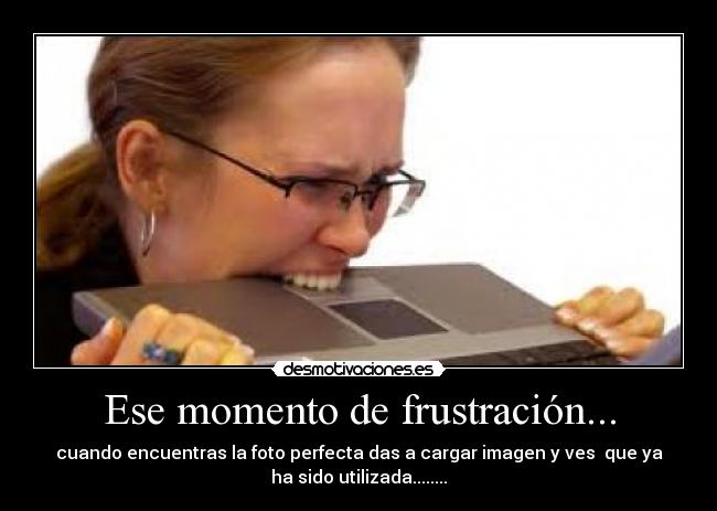 Ese momento de frustración... - cuando encuentras la foto perfecta das a cargar imagen y ves que ya
ha sido utilizada........