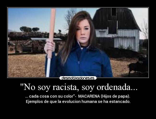 No soy racista, soy ordenada... - ... cada cosa con su color-  MACARENA (Hijos de papa). 
Ejemplos de que la evolucion humana se ha estancado.

