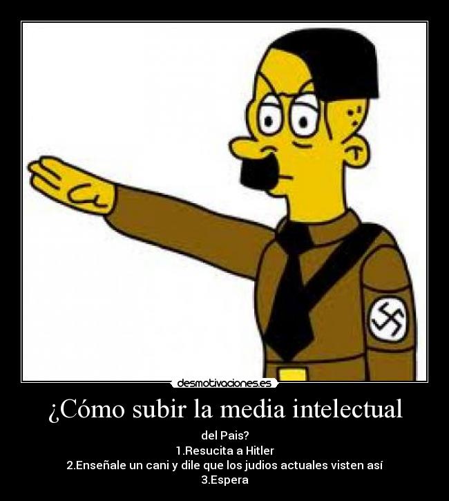 ¿Cómo subir la media intelectual - del Pais?
1.Resucita a Hitler
2.Enseñale un cani y dile que los judios actuales visten así
3.Espera