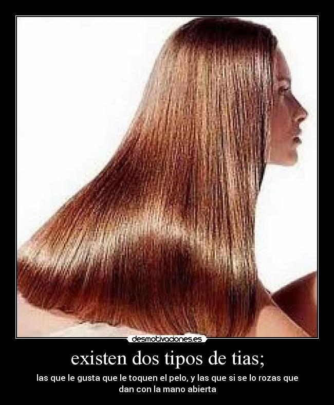 existen dos tipos de tias; - las que le gusta que le toquen el pelo, y las que si se lo rozas que
dan con la mano abierta