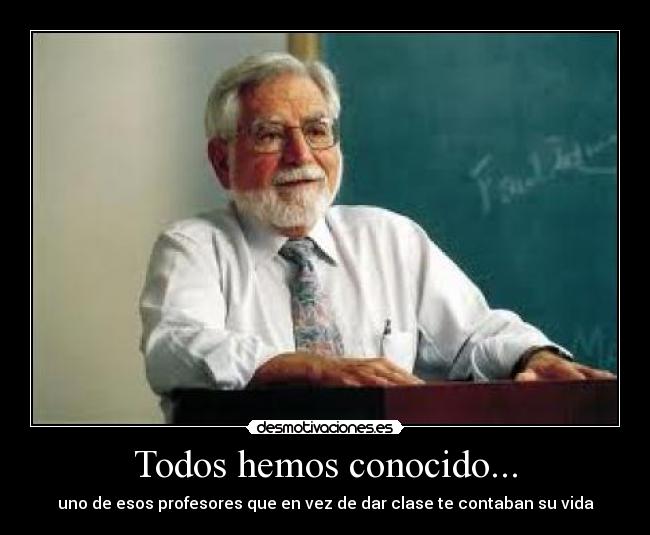 Todos hemos conocido... - uno de esos profesores que en vez de dar clase te contaban su vida