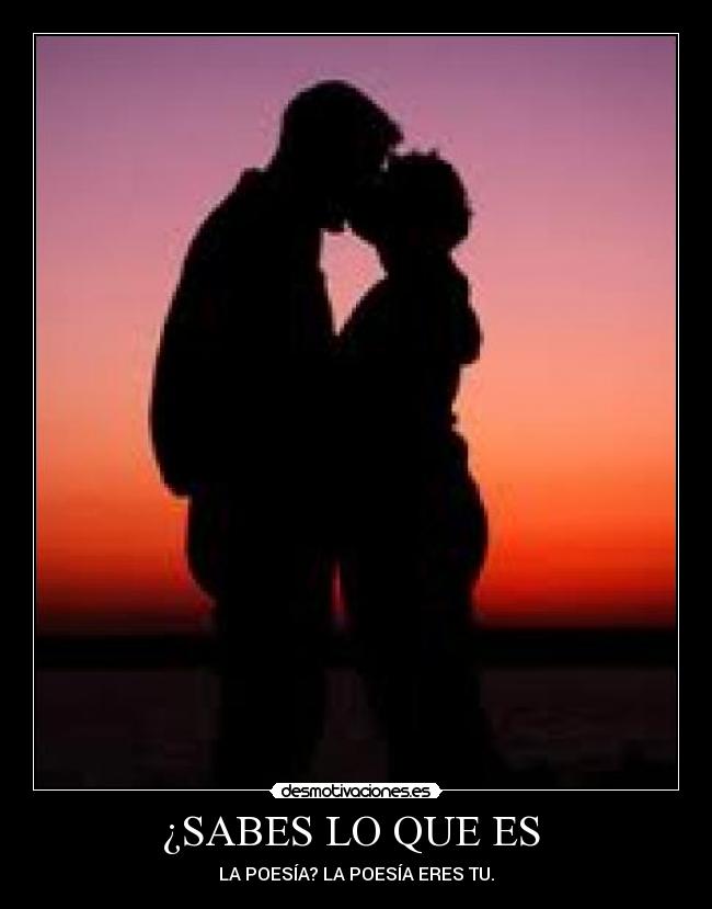 ¿SABES LO QUE ES - LA POESÍA? LA POESÍA ERES TU.
