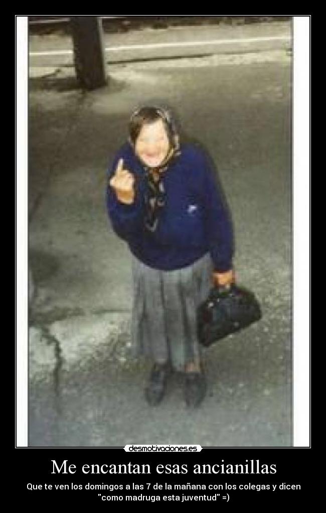 Me encantan esas ancianillas - Que te ven los domingos a las 7 de la mañana con los colegas y dicen
como madruga esta juventud =)