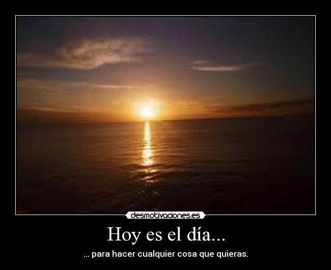 Hoy es el día... - ... para hacer cualquier cosa que quieras.