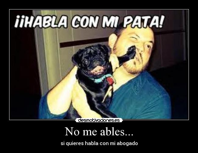 No me ables... - si quieres habla con mi abogado