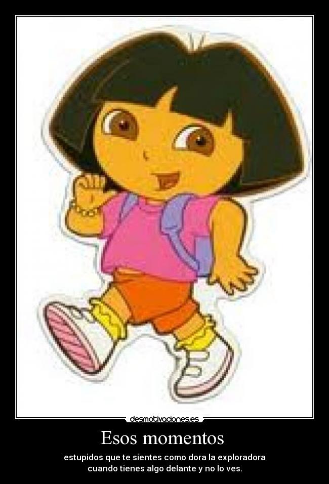 Esos momentos  - estupidos que te sientes como dora la exploradora
cuando tienes algo delante y no lo ves.