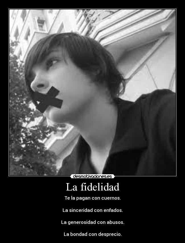 La fidelidad - Te la pagan con cuernos.
La sinceridad con enfados.
La generosidad con abusos.
La bondad con desprecio.