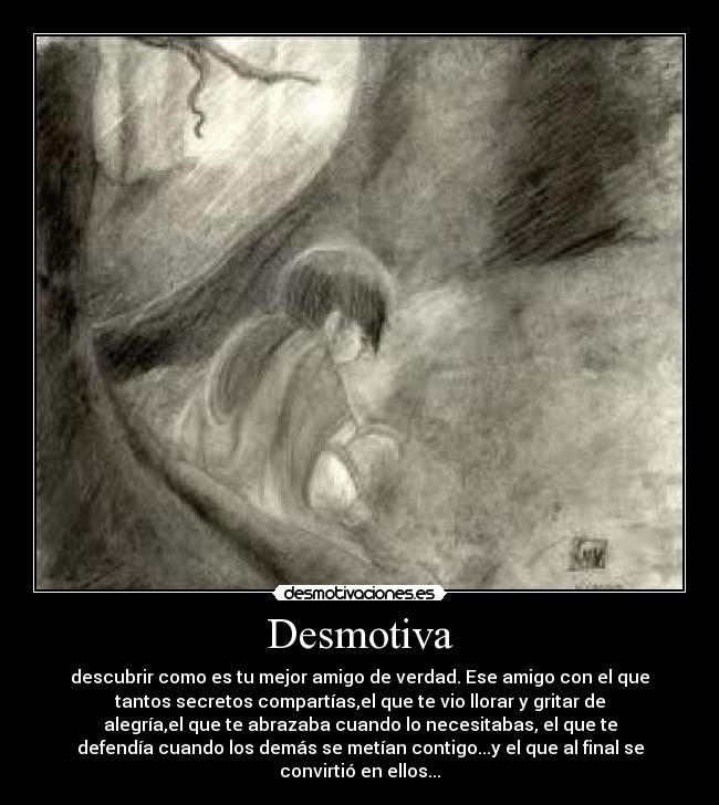 Desmotiva - descubrir como es tu mejor amigo de verdad. Ese amigo con el que
tantos secretos compartías,el que te vio llorar y gritar de
alegría,el que te abrazaba cuando lo necesitabas, el que te
defendía cuando los demás se metían contigo...y el que al final se
convirtió en ellos...