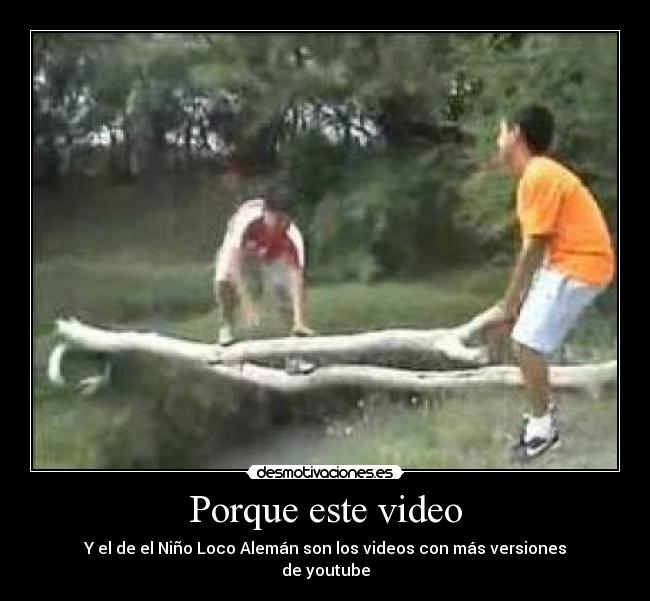 Porque este video - Y el de el Niño Loco Alemán son los videos con más versiones
de youtube