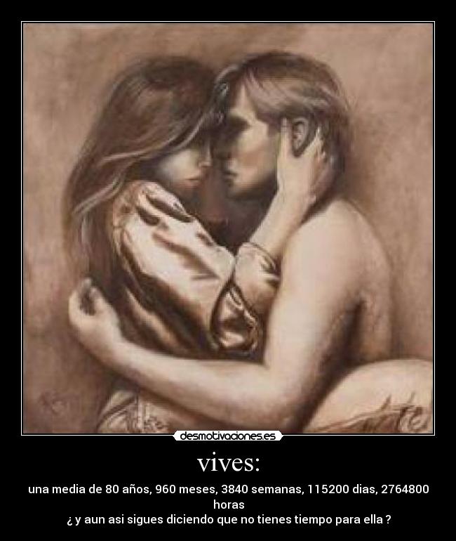 vives: - una media de 80 años, 960 meses, 3840 semanas, 115200 dias, 2764800 horas
¿ y aun asi sigues diciendo que no tienes tiempo para ella ?