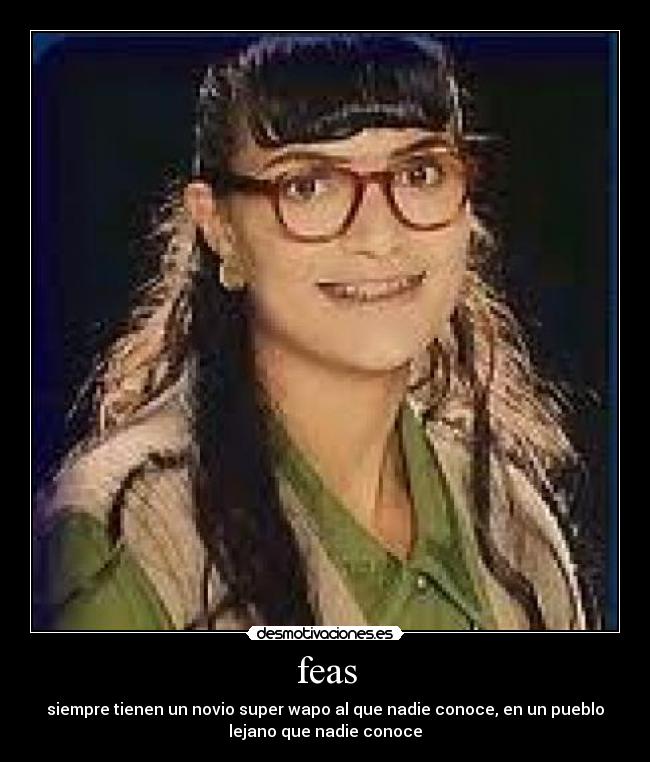 feas - siempre tienen un novio super wapo al que nadie conoce, en un pueblo
lejano que nadie conoce