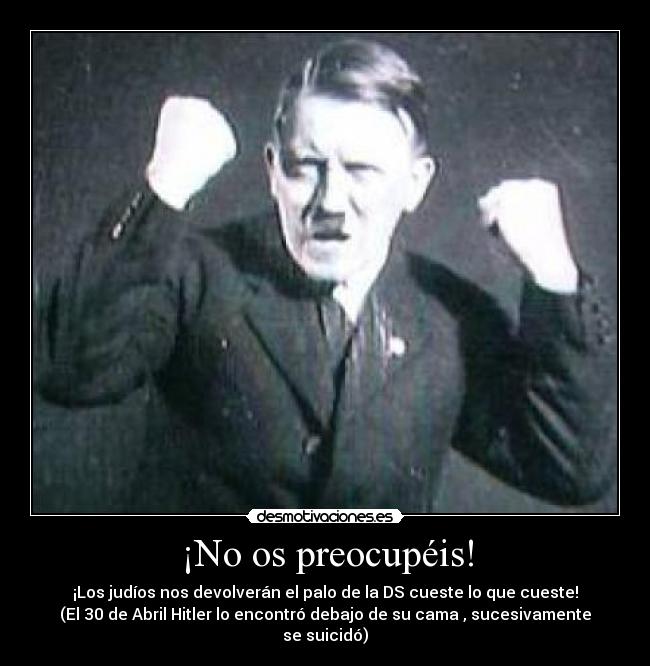 ¡No os preocupéis! - ¡Los judíos nos devolverán el palo de la DS cueste lo que cueste!
(El 30 de Abril Hitler lo encontró debajo de su cama , sucesivamente se suicidó)