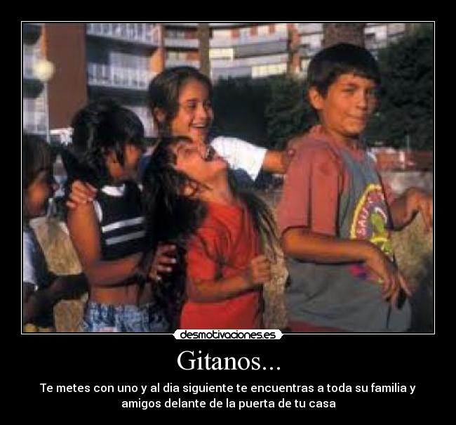 Gitanos... - Te metes con uno y al dia siguiente te encuentras a toda su familia y
amigos delante de la puerta de tu casa