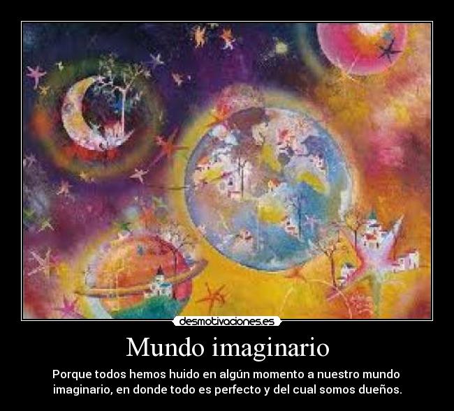 Mundo imaginario - Porque todos hemos huido en algún momento a nuestro mundo 
imaginario, en donde todo es perfecto y del cual somos dueños.